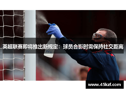 英超联赛即将推出新规定：球员合影时需保持社交距离