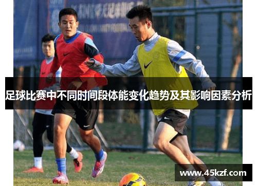足球比赛中不同时间段体能变化趋势及其影响因素分析