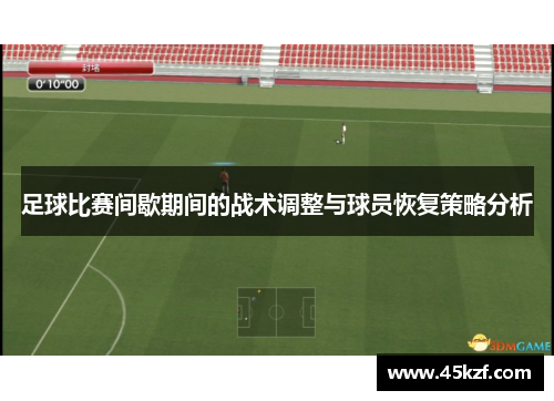 足球比赛间歇期间的战术调整与球员恢复策略分析