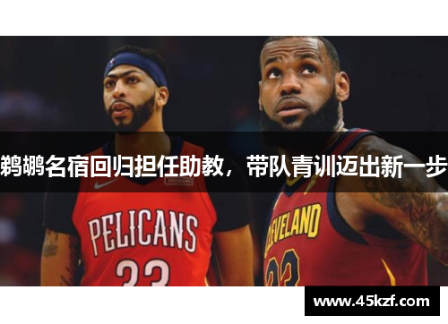鹈鹕名宿回归担任助教，带队青训迈出新一步