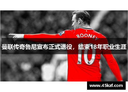 曼联传奇鲁尼宣布正式退役，结束18年职业生涯