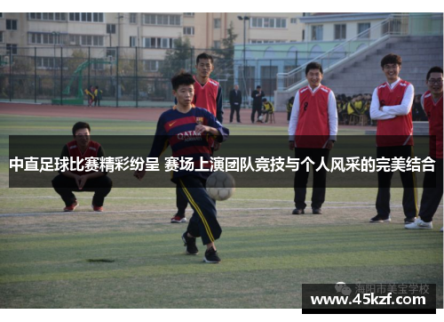 中直足球比赛精彩纷呈 赛场上演团队竞技与个人风采的完美结合