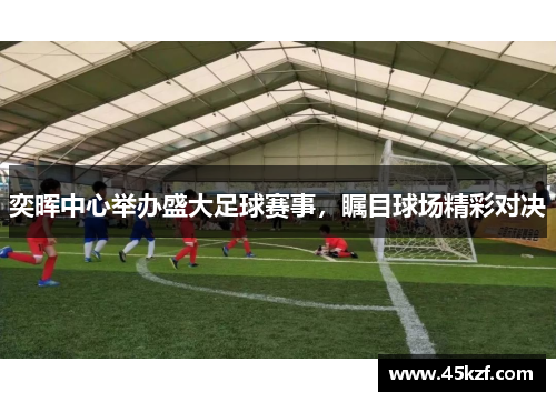 奕晖中心举办盛大足球赛事，瞩目球场精彩对决
