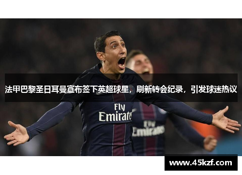法甲巴黎圣日耳曼宣布签下英超球星，刷新转会纪录，引发球迷热议