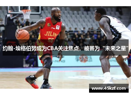 约翰-埃格伯努成为CBA关注焦点，被誉为“未来之星”