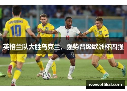 英格兰队大胜乌克兰，强势晋级欧洲杯四强