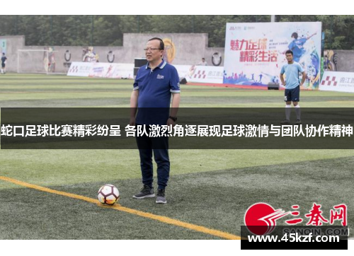 蛇口足球比赛精彩纷呈 各队激烈角逐展现足球激情与团队协作精神