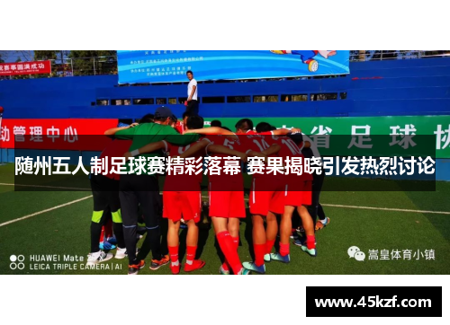 随州五人制足球赛精彩落幕 赛果揭晓引发热烈讨论