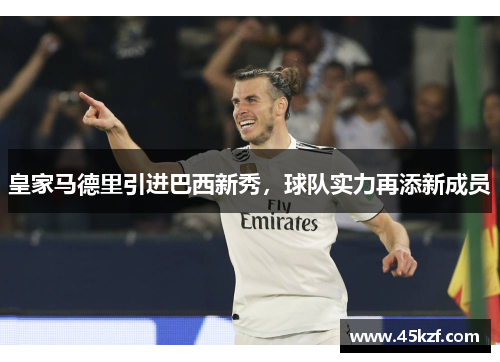 皇家马德里引进巴西新秀，球队实力再添新成员