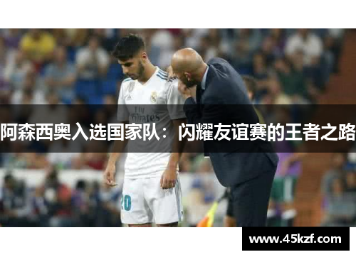 阿森西奥入选国家队：闪耀友谊赛的王者之路