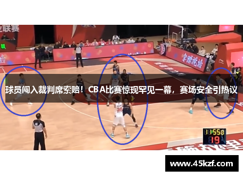 球员闯入裁判席索赔！CBA比赛惊现罕见一幕，赛场安全引热议