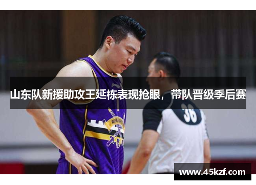 山东队新援助攻王延栋表现抢眼，带队晋级季后赛