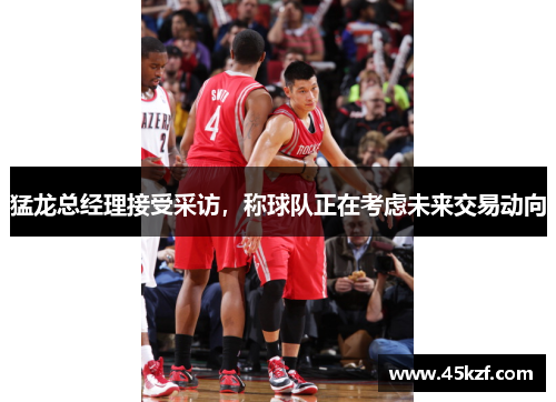 猛龙总经理接受采访，称球队正在考虑未来交易动向