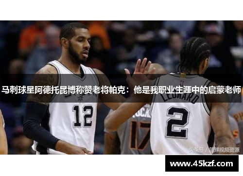 马刺球星阿德托昆博称赞老将帕克：他是我职业生涯中的启蒙老师