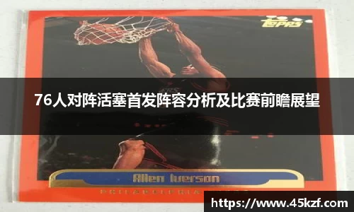76人对阵活塞首发阵容分析及比赛前瞻展望