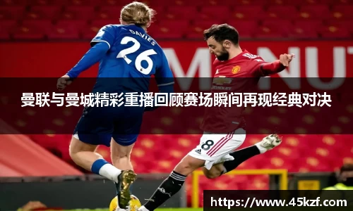 曼联与曼城精彩重播回顾赛场瞬间再现经典对决