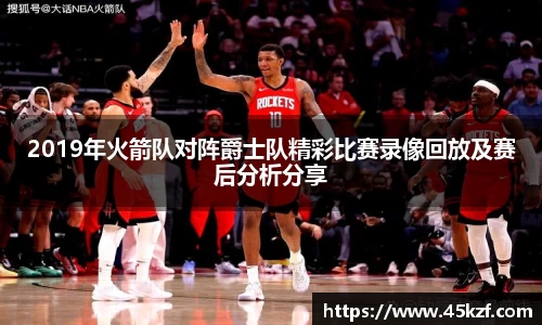2019年火箭队对阵爵士队精彩比赛录像回放及赛后分析分享