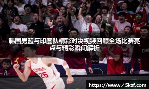 韩国男篮与印度队精彩对决视频回顾全场比赛亮点与精彩瞬间解析