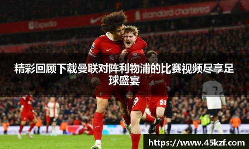 精彩回顾下载曼联对阵利物浦的比赛视频尽享足球盛宴