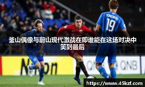 釜山偶像与蔚山现代激战在即谁能在这场对决中笑到最后