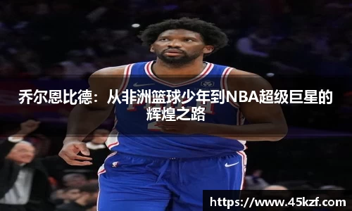 乔尔恩比德：从非洲篮球少年到NBA超级巨星的辉煌之路