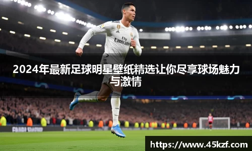 2024年最新足球明星壁纸精选让你尽享球场魅力与激情