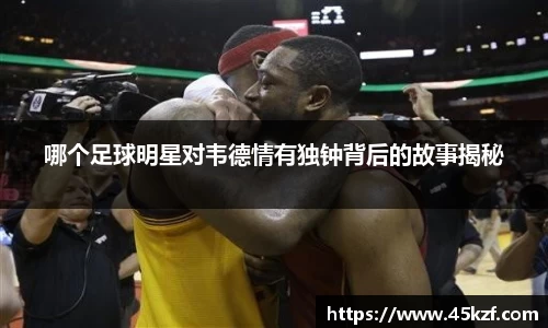 哪个足球明星对韦德情有独钟背后的故事揭秘