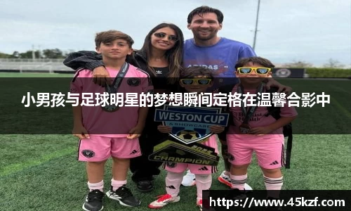 小男孩与足球明星的梦想瞬间定格在温馨合影中
